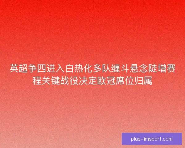 英超争四进入白热化多队缠斗悬念陡增赛程关键战役决定欧冠席位归属 英超争四进入白热化多队缠斗悬念陡增赛程关键战役决定欧冠席位归属
