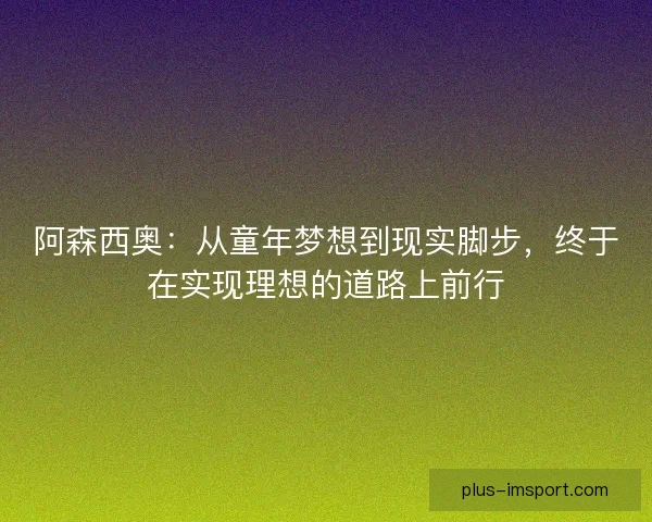 阿森西奥:从童年梦想到现实脚步,终于在实现理想的道路上前行 阿森西奥:从童年梦想到现实脚步,终于在实现理想的道路上前行