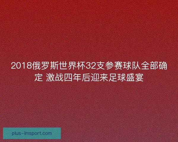 2018俄罗斯世界杯32支参赛球队全部确定 激战四年后迎来足球盛宴