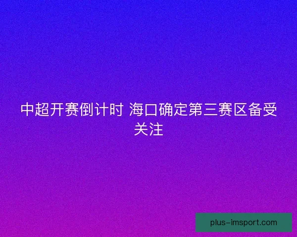 中超开赛倒计时 海口确定第三赛区备受关注