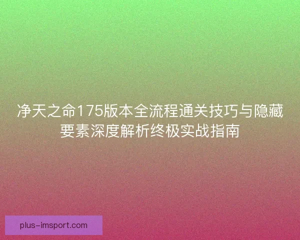 净天之命175版本全流程通关技巧与隐藏要素深度解析终极实战指南 净天之命175版本全流程通关技巧与隐藏要素深度解析终极实战指南