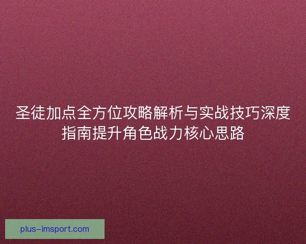 圣徒加点全方位攻略解析与实战技巧深度指南提升角色战力核心思路 圣徒加点全方位攻略解析与实战技巧深度指南提升角色战力核心思路