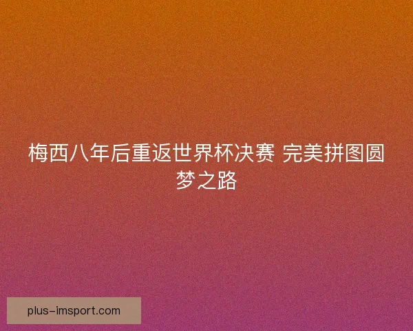 梅西八年后重返世界杯决赛 完美拼图圆梦之路