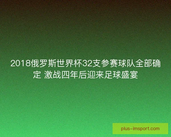 2018俄罗斯世界杯32支参赛球队全部确定 激战四年后迎来足球盛宴 2018俄罗斯世界杯32支参赛球队全部确定 激战四年后迎来足球盛宴
