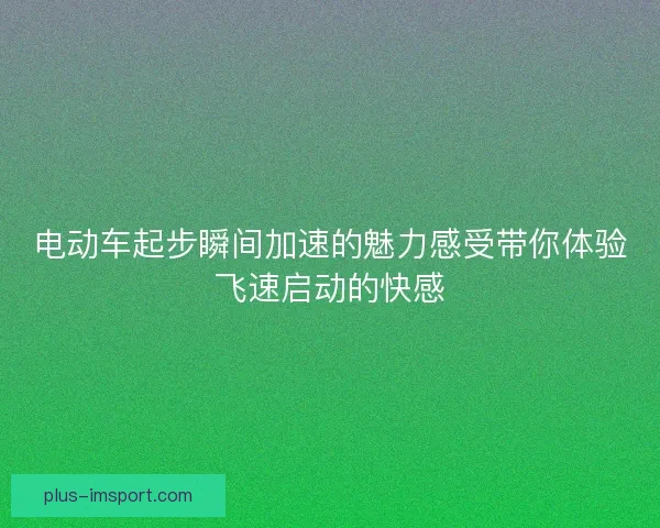 电动车起步瞬间加速的魅力感受带你体验飞速启动的快感 电动车起步瞬间加速的魅力感受带你体验飞速启动的快感