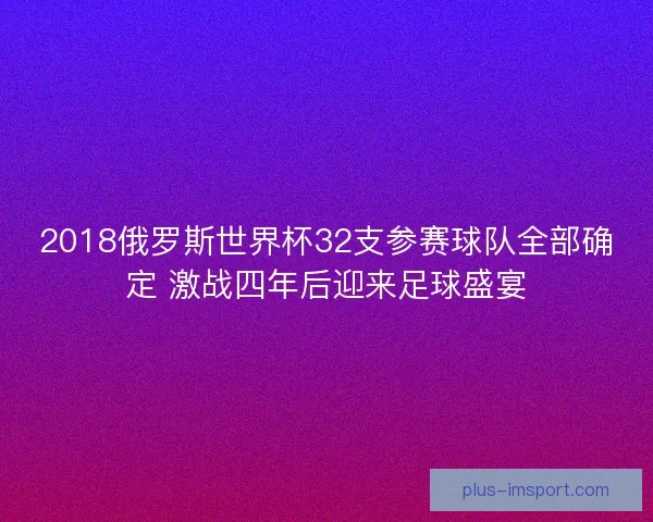 2018俄罗斯世界杯32支参赛球队全部确定 激战四年后迎来足球盛宴