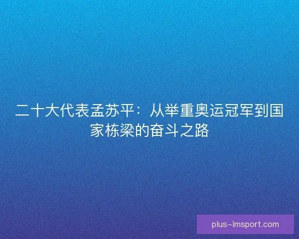 二十大代表孟苏平：从举重奥运冠军到国家栋梁的奋斗之路